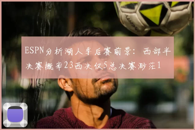 ESPN分析湖人季后赛前景：西部半决赛概率23西决仅5总决赛渺茫1