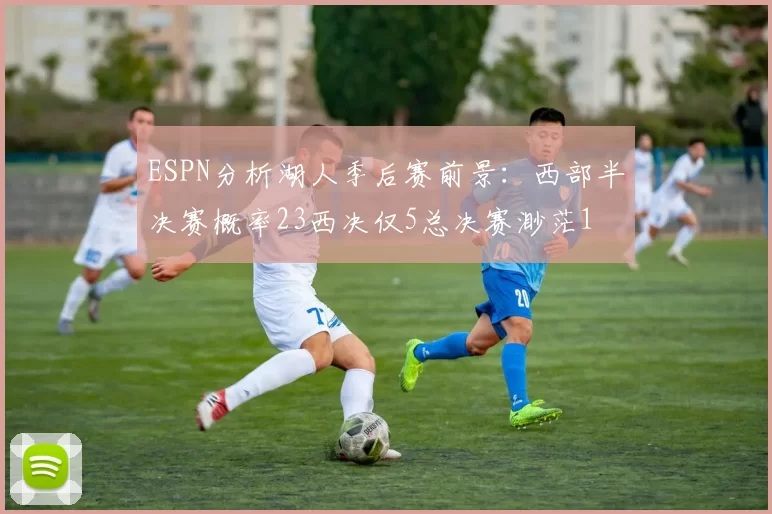 ESPN分析湖人季后赛前景:西部半决赛概率23西决仅5总决赛渺茫1