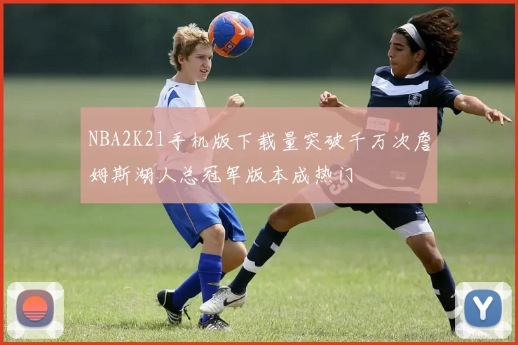 NBA2K21手机版下载量突破千万次詹姆斯湖人总冠军版本成热门