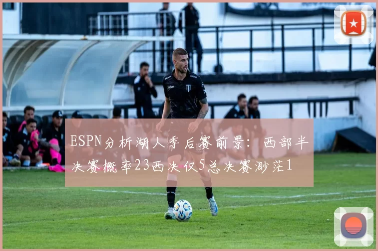 ESPN分析湖人季后赛前景:西部半决赛概率23西决仅5总决赛渺茫1