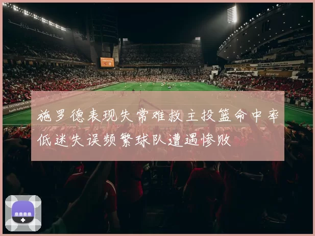 施罗德表现失常难救主投篮命中率低迷失误频繁球队遭遇惨败