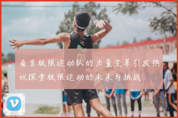 南京极限运动队的力量变革引发热议探索极限运动的未来与挑战
