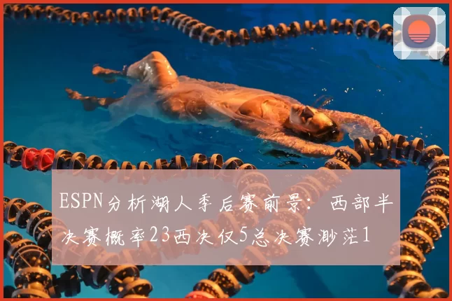 ESPN分析湖人季后赛前景:西部半决赛概率23西决仅5总决赛渺茫1