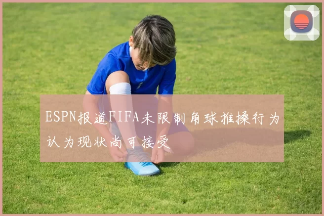 ESPN报道FIFA未限制角球推搡行为认为现状尚可接受