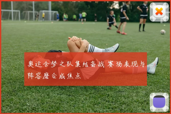奥运会梦之队集结备战 赛场表现与阵容磨合成焦点