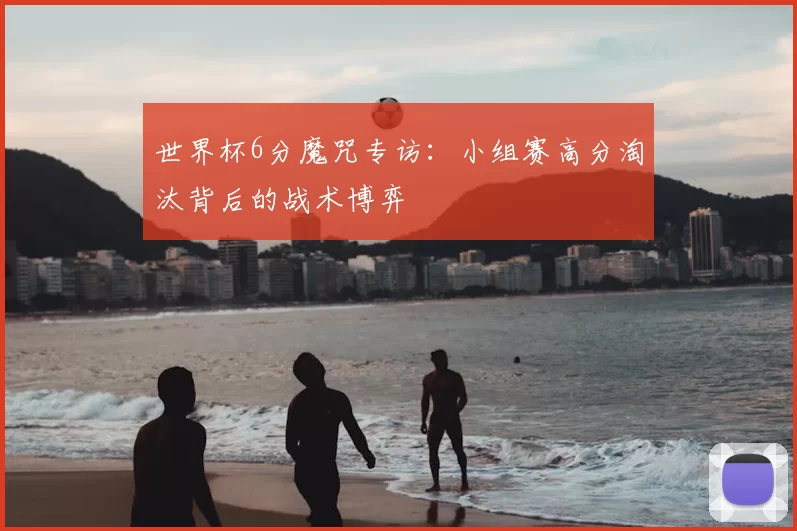 世界杯6分魔咒专访：小组赛高分淘汰背后的战术博弈