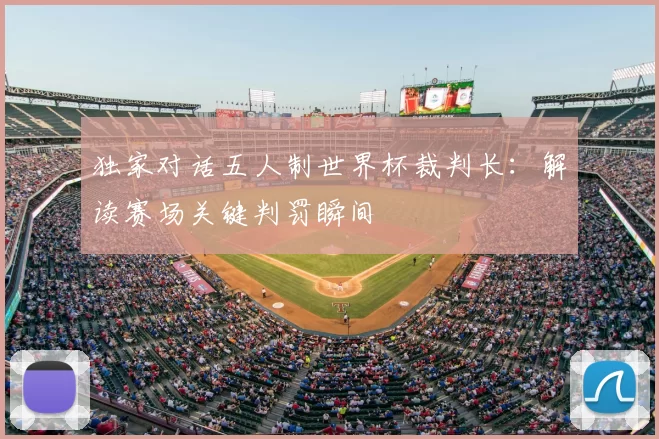 独家对话五人制世界杯裁判长:解读赛场关键判罚瞬间