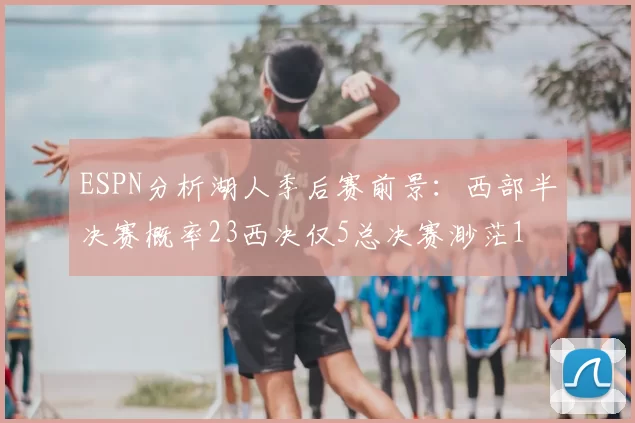 ESPN分析湖人季后赛前景:西部半决赛概率23西决仅5总决赛渺茫1