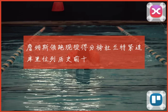 詹姆斯领跑现役得分榜杜兰特紧追库里位列历史前十