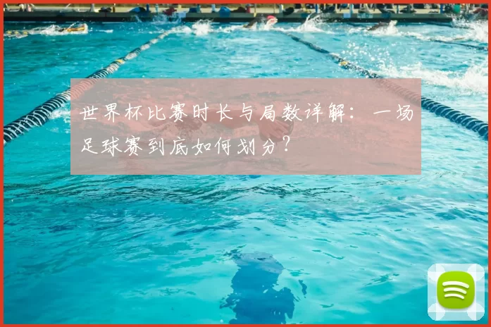 世界杯比赛时长与局数详解:一场足球赛到底如何划分?