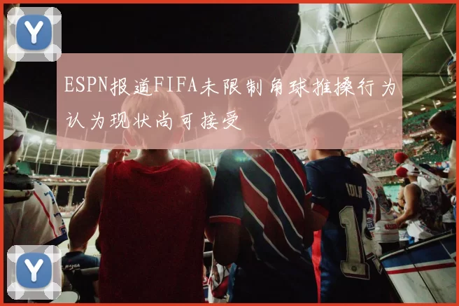 ESPN报道FIFA未限制角球推搡行为认为现状尚可接受