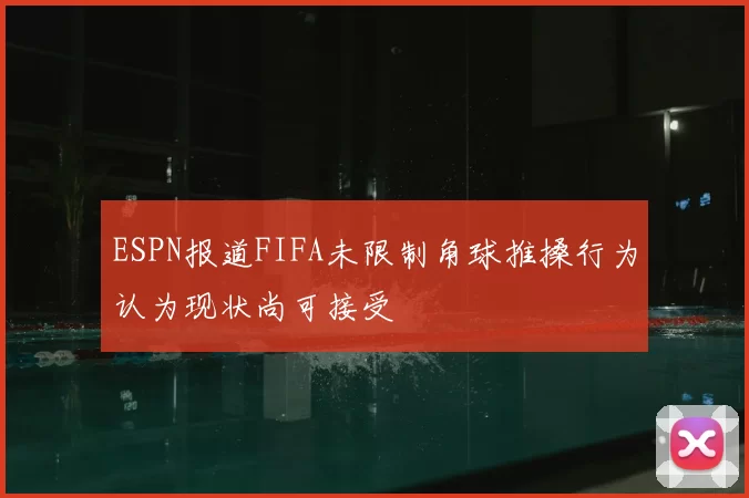 ESPN报道FIFA未限制角球推搡行为认为现状尚可接受