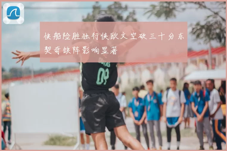 快船险胜独行侠欧文空砍三十分东契奇缺阵影响显著