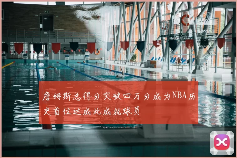 詹姆斯总得分突破四万分成为NBA历史首位达成此成就球员
