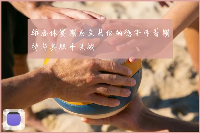 雄鹿休赛期或交易伦纳德字母哥期待与其联手共战