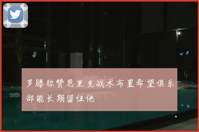罗滕称赞恩里克战术布置希望俱乐部能长期留住他