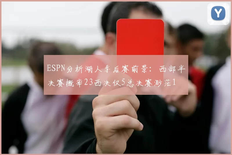 ESPN分析湖人季后赛前景:西部半决赛概率23西决仅5总决赛渺茫1