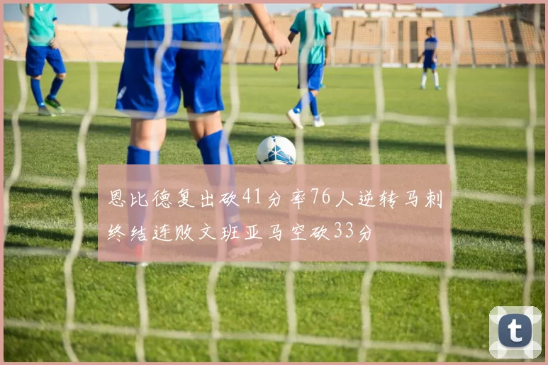 恩比德复出砍41分率76人逆转马刺终结连败文班亚马空砍33分