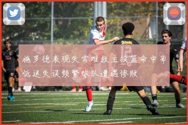 施罗德表现失常难救主投篮命中率低迷失误频繁球队遭遇惨败