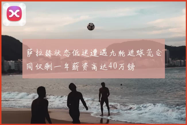 萨拉赫状态低迷遭遇九轮进球荒合同仅剩一年薪资高达40万镑