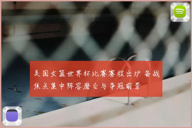 美国女篮世界杯比赛赛程出炉 备战焦点集中阵容磨合与争冠前景
