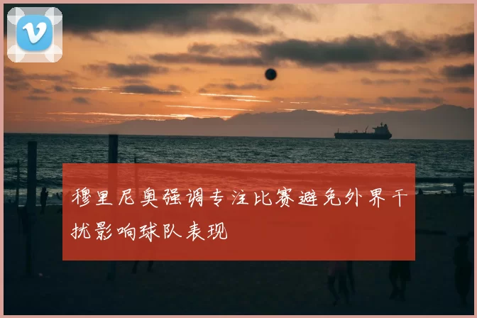 穆里尼奥强调专注比赛避免外界干扰影响球队表现