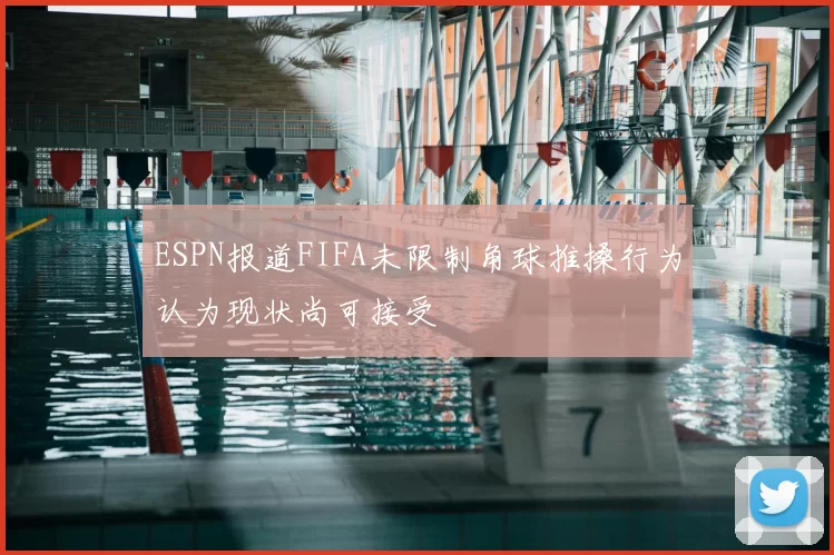 ESPN报道FIFA未限制角球推搡行为认为现状尚可接受