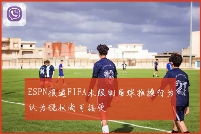 ESPN报道FIFA未限制角球推搡行为认为现状尚可接受