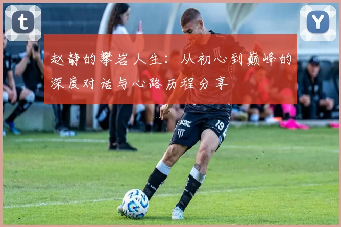 赵静的攀岩人生:从初心到巅峰的深度对话与心路历程分享