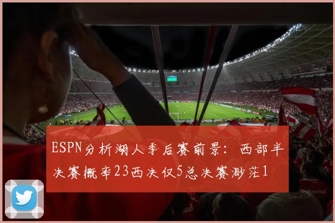 ESPN分析湖人季后赛前景：西部半决赛概率23西决仅5总决赛渺茫1