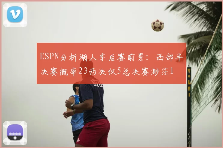 ESPN分析湖人季后赛前景：西部半决赛概率23西决仅5总决赛渺茫1