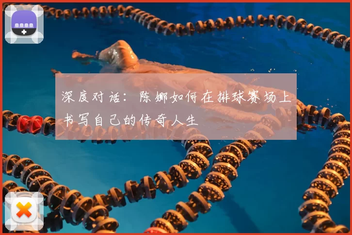 深度对话：陈娜如何在排球赛场上书写自己的传奇人生