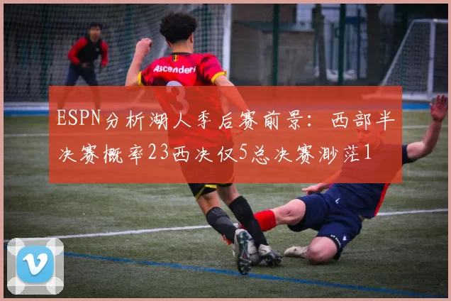 ESPN分析湖人季后赛前景：西部半决赛概率23西决仅5总决赛渺茫1