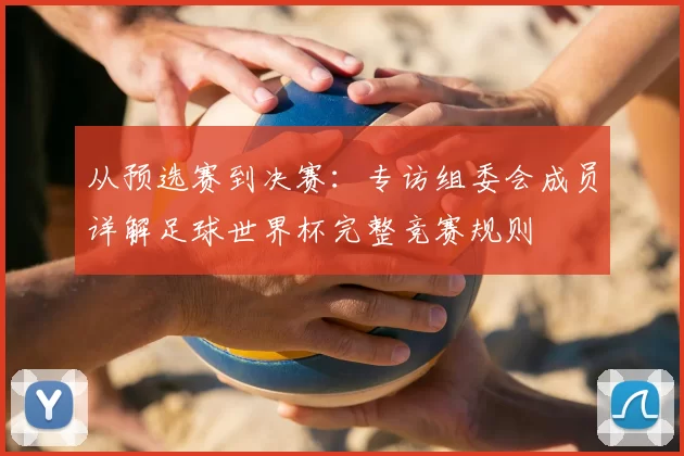 从预选赛到决赛：专访组委会成员详解足球世界杯完整竞赛规则