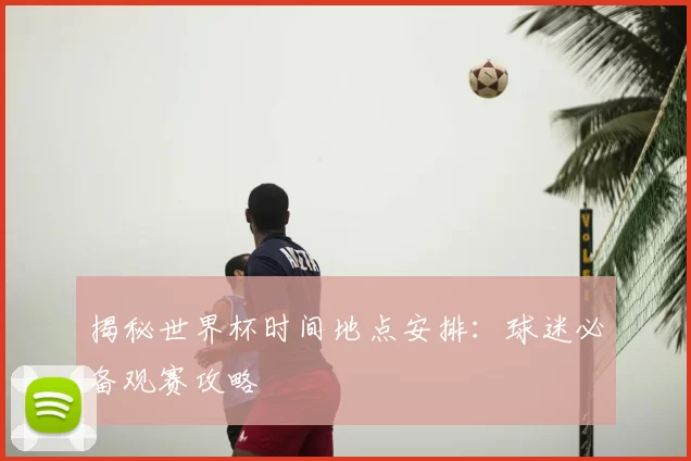 揭秘世界杯时间地点安排：球迷必备观赛攻略