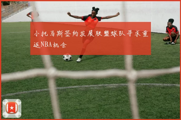 小托马斯签约发展联盟球队寻求重返NBA机会