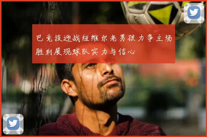 巴竞技迎战纽维尔老男孩力争主场胜利展现球队实力与信心