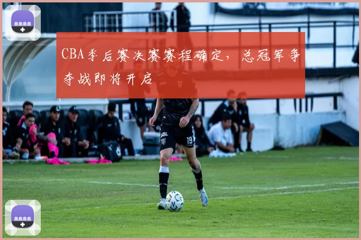 CBA季后赛决赛赛程确定，总冠军争夺战即将开启