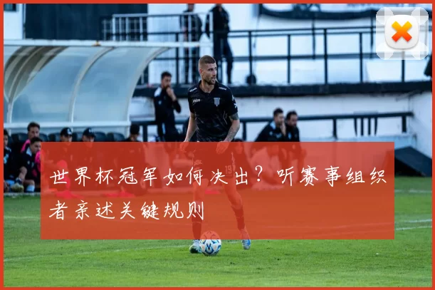 世界杯冠军如何决出?听赛事组织者亲述关键规则