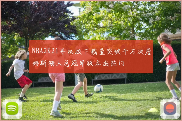 NBA2K21手机版下载量突破千万次詹姆斯湖人总冠军版本成热门