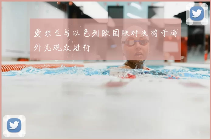 爱尔兰与以色列欧国联对决将于海外无观众进行