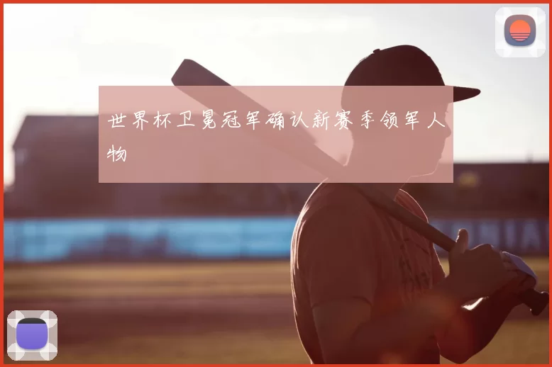 世界杯卫冕冠军确认新赛季领军人物