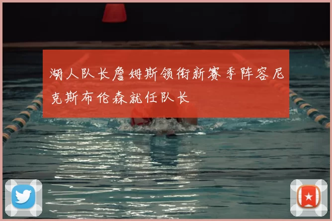 湖人队长詹姆斯领衔新赛季阵容尼克斯布伦森就任队长