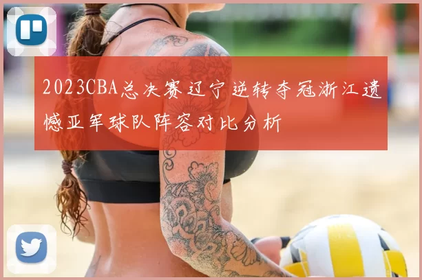 2023CBA总决赛辽宁逆转夺冠浙江遗憾亚军球队阵容对比分析