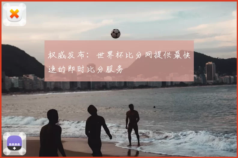 权威发布：世界杯比分网提供最快速的即时比分服务