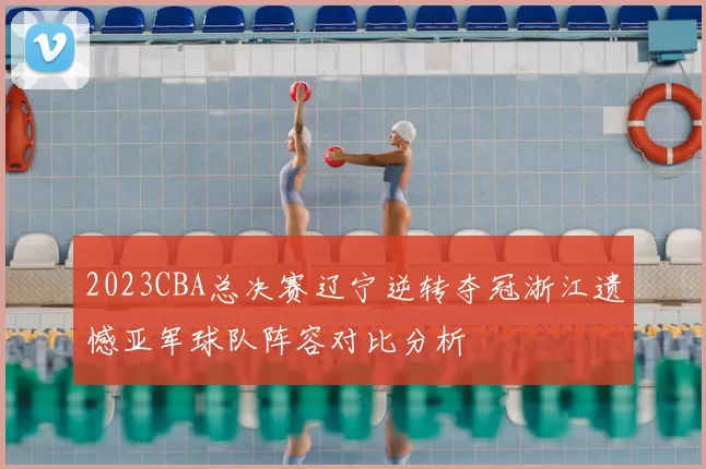 2023CBA总决赛辽宁逆转夺冠浙江遗憾亚军球队阵容对比分析