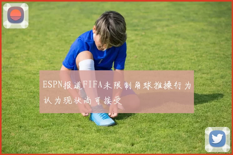 ESPN报道FIFA未限制角球推搡行为认为现状尚可接受