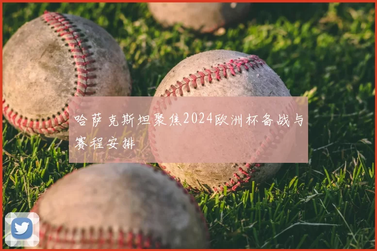 哈萨克斯坦聚焦2024欧洲杯备战与赛程安排