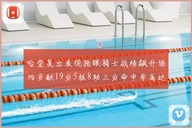 哈登复出表现抢眼骑士战绩飙升场均贡献19分5板8助三分命中率高达50