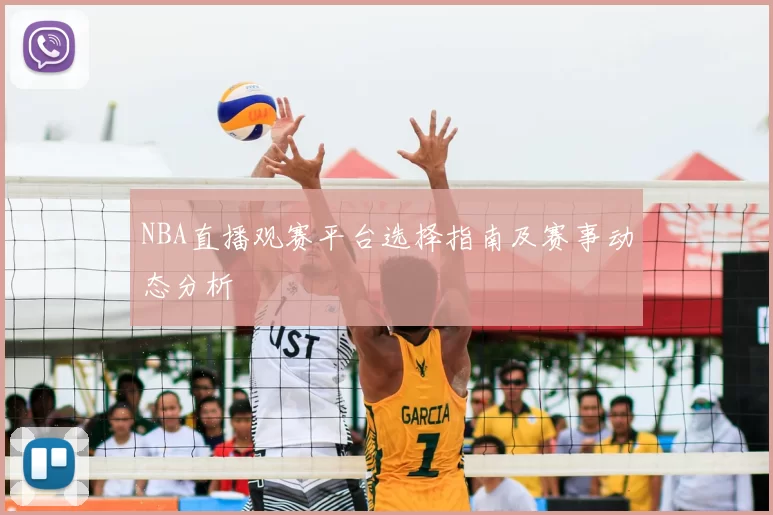 NBA直播观赛平台选择指南及赛事动态分析